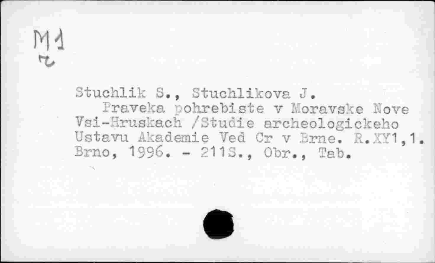 ﻿Stuchlik S., Stuchlikova J.
Praveka pohrebiste v Moravske Nove Vsi-Hruskach /Studie archeologickeho Ustavu Akademie Ved Cr v Brne. R..XY1,1. Brno, 1996. - 211S., Obr., Tab.